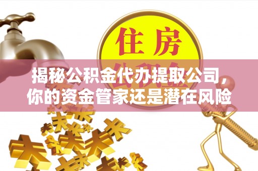 来安揭秘公积金代办提取公司，你的资金管家还是潜在风险？