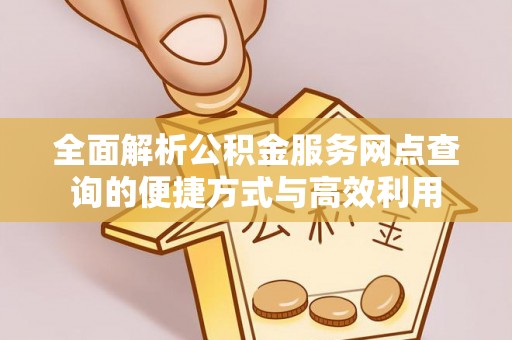 来安全面解析公积金服务网点查询的便捷方式与高效利用