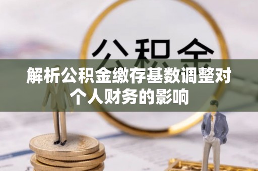 来安解析公积金缴存基数调整对个人财务的影响