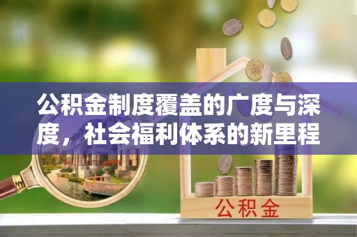 来安公积金制度覆盖的广度与深度，社会福利体系的新里程碑