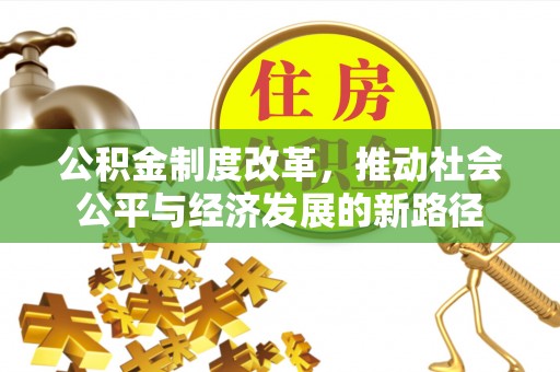 来安公积金制度改革，推动社会公平与经济发展的新路径