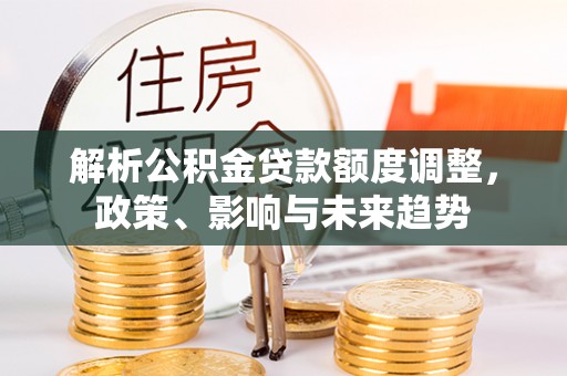 来安解析公积金贷款额度调整，政策、影响与未来趋势