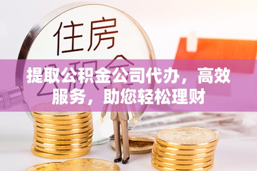 来安提取公积金公司代办，高效服务，助您轻松理财