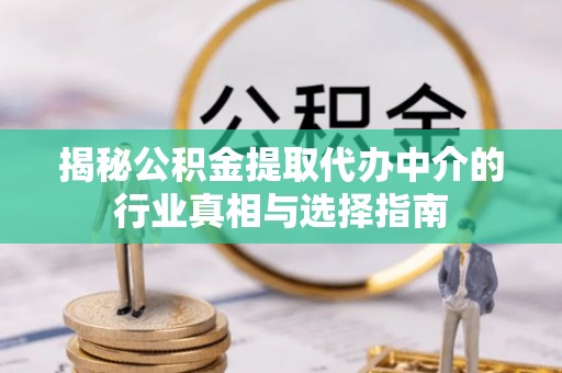 来安揭秘公积金提取代办中介的行业真相与选择指南