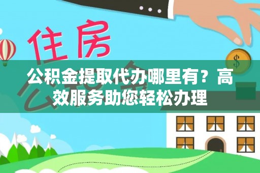 来安公积金提取代办哪里有？高效服务助您轻松办理