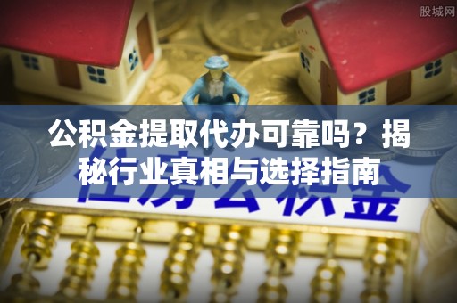 来安公积金提取代办可靠吗？揭秘行业真相与选择指南