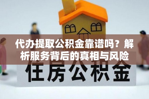 来安代办提取公积金靠谱吗？解析服务背后的真相与风险