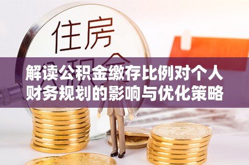 来安解读公积金缴存比例对个人财务规划的影响与优化策略