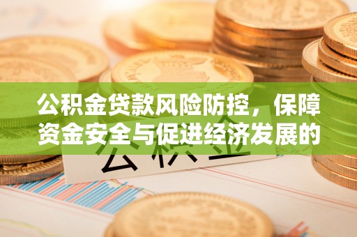 来安公积金贷款风险防控，保障资金安全与促进经济发展的平衡之道