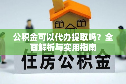 来安公积金可以代办提取吗？全面解析与实用指南