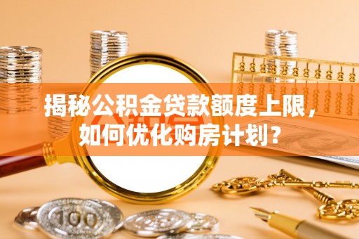 来安揭秘公积金贷款额度上限，如何优化购房计划？