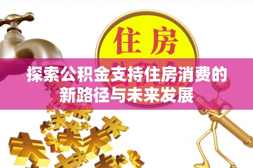 来安探索公积金支持住房消费的新路径与未来发展
