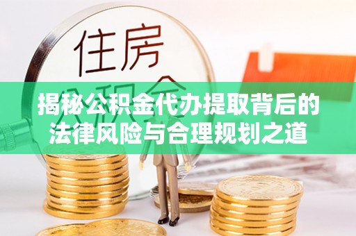 来安揭秘公积金代办提取背后的法律风险与合理规划之道