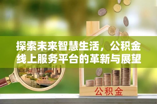 来安探索未来智慧生活，公积金线上服务平台的革新与展望