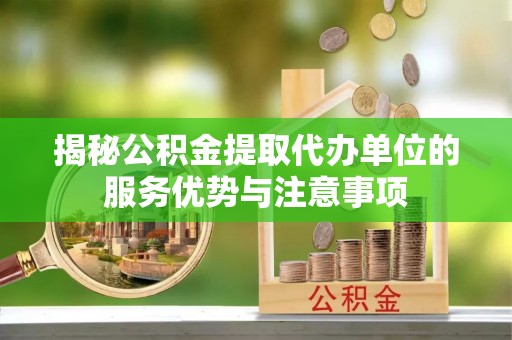 来安揭秘公积金提取代办单位的服务优势与注意事项