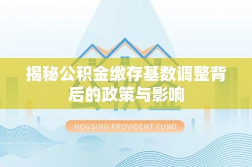 来安揭秘公积金缴存基数调整背后的政策与影响
