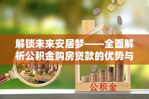 来安解锁未来安居梦——全面解析公积金购房贷款的优势与策略