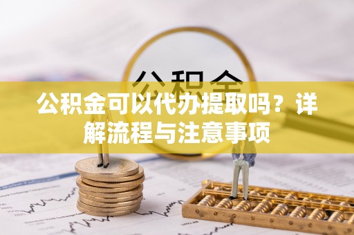 来安公积金可以代办提取吗？详解流程与注意事项