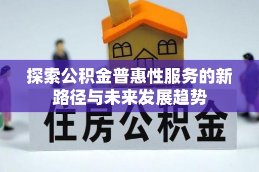 来安探索公积金普惠性服务的新路径与未来发展趋势