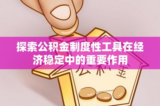 来安探索公积金制度性工具在经济稳定中的重要作用