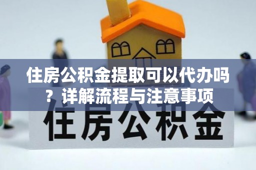 来安住房公积金提取可以代办吗？详解流程与注意事项