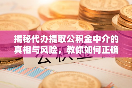 来安揭秘代办提取公积金中介的真相与风险，教你如何正确操作