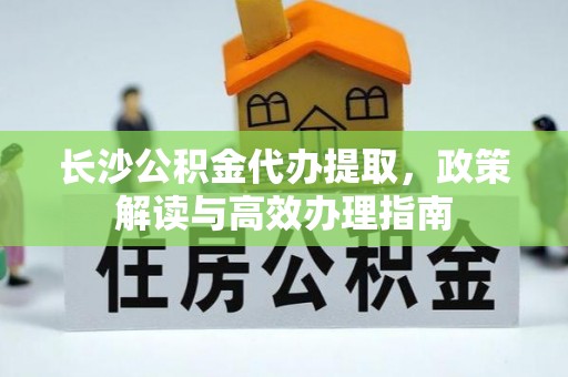 来安长沙公积金代办提取，政策解读与高效办理指南