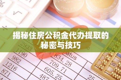来安揭秘住房公积金代办提取的秘密与技巧