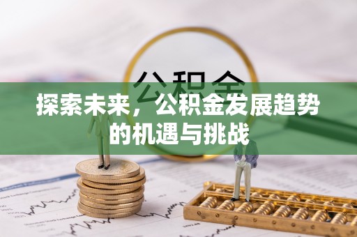 来安探索未来，公积金发展趋势的机遇与挑战