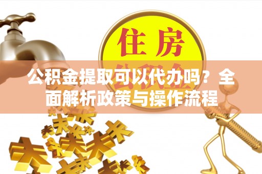 来安公积金提取可以代办吗？全面解析政策与操作流程