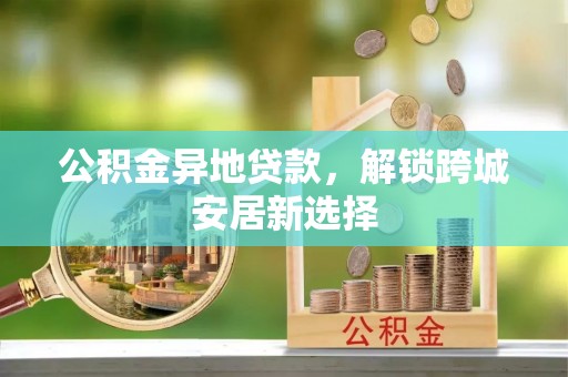 来安公积金异地贷款，解锁跨城安居新选择