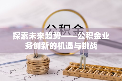 来安探索未来趋势——公积金业务创新的机遇与挑战
