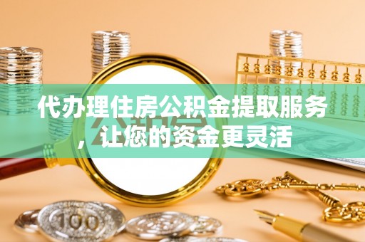 来安代办理住房公积金提取服务，让您的资金更灵活