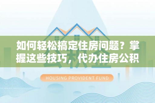 来安如何轻松搞定住房问题？掌握这些技巧，代办住房公积金提取不再难