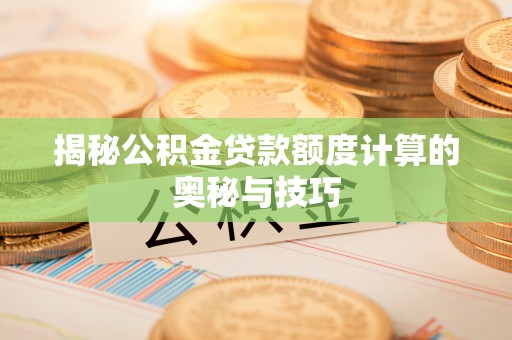 来安揭秘公积金贷款额度计算的奥秘与技巧