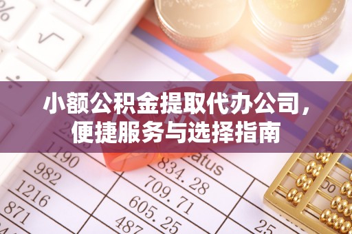 来安小额公积金提取代办公司，便捷服务与选择指南