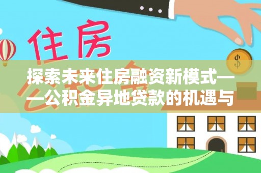 来安探索未来住房融资新模式——公积金异地贷款的机遇与挑战
