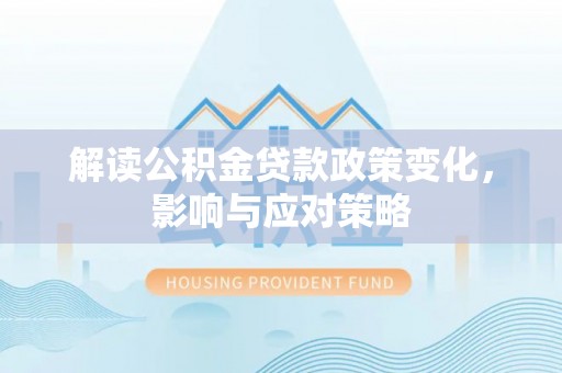 来安解读公积金贷款政策变化，影响与应对策略