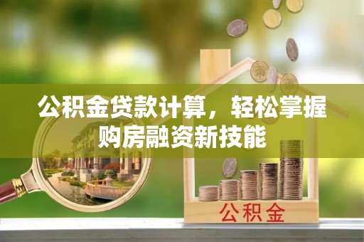 来安公积金贷款计算，轻松掌握购房融资新技能