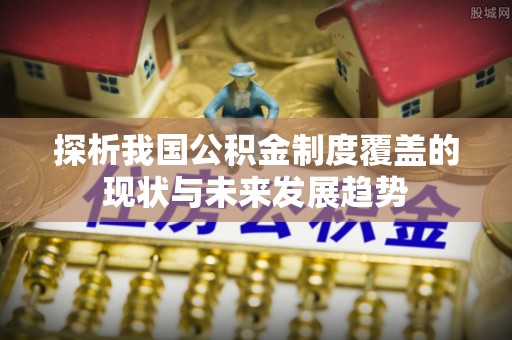 来安探析我国公积金制度覆盖的现状与未来发展趋势