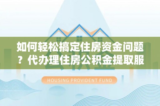 来安如何轻松搞定住房资金问题？代办理住房公积金提取服务全解析