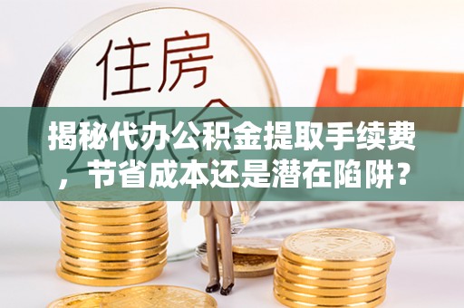 来安揭秘代办公积金提取手续费，节省成本还是潜在陷阱？