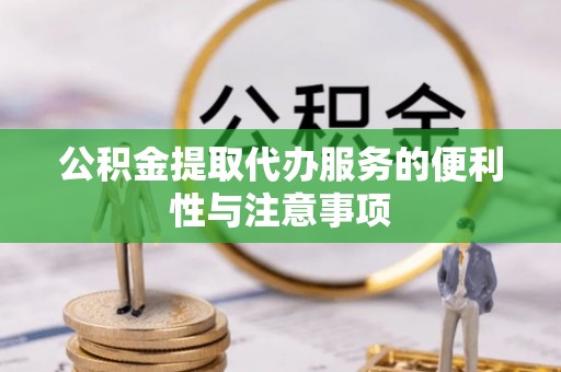 来安公积金提取代办服务的便利性与注意事项