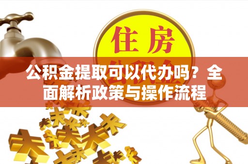 来安公积金提取可以代办吗？全面解析政策与操作流程