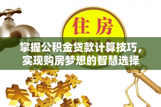 来安掌握公积金贷款计算技巧，实现购房梦想的智慧选择