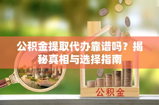 来安公积金提取代办靠谱吗？揭秘真相与选择指南