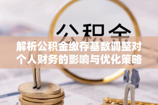 来安解析公积金缴存基数调整对个人财务的影响与优化策略