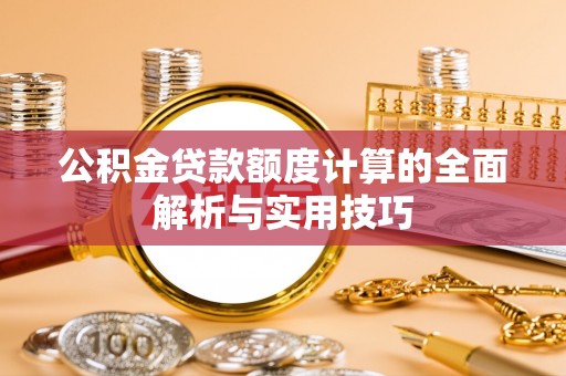 来安公积金贷款额度计算的全面解析与实用技巧