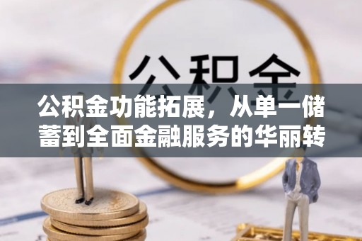 来安公积金功能拓展，从单一储蓄到全面金融服务的华丽转身