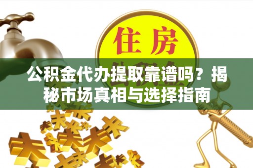 来安公积金代办提取靠谱吗？揭秘市场真相与选择指南